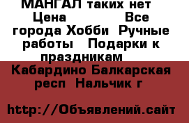 МАНГАЛ таких нет › Цена ­ 40 000 - Все города Хобби. Ручные работы » Подарки к праздникам   . Кабардино-Балкарская респ.,Нальчик г.